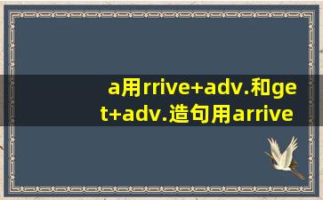 a用rrive+adv.和get+adv.造句用arrive+adv.和get+adv.造句