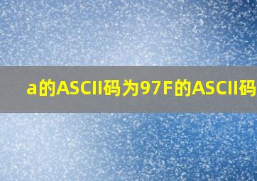 a的ASCII码为97F的ASCII码为(