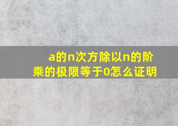 a的n次方除以n的阶乘的极限等于0怎么证明