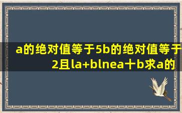 a的绝对值等于5,b的绝对值等于2且la+bl≠a十b,求a的3次方加b的平方减去...