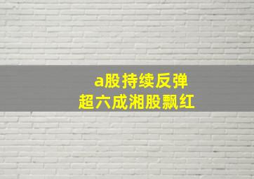 a股持续反弹超六成湘股飘红