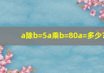 a除b=5,a乘b=80a=多少?