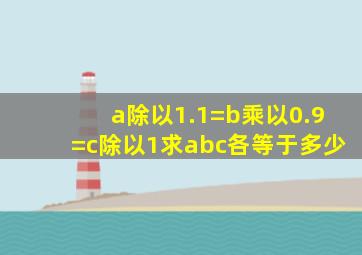 a除以1.1=b乘以0.9=c除以1求abc各等于多少