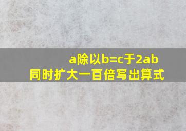 a除以b=c于2ab同时扩大一百倍写出算式