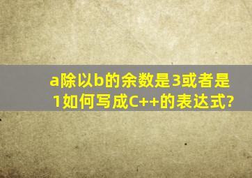 a除以b的余数是3或者是1如何写成C++的表达式?