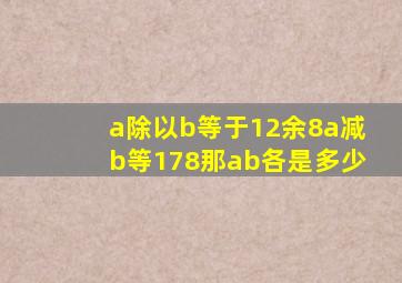 a除以b等于12余8,a减b等178,那ab各是多少