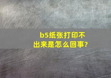 b5纸张打印不出来是怎么回事?