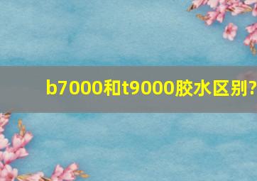 b7000和t9000胶水区别?