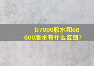 b7000胶水和e8000胶水有什么区别?