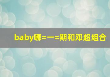 baby哪=一=期和邓超组合