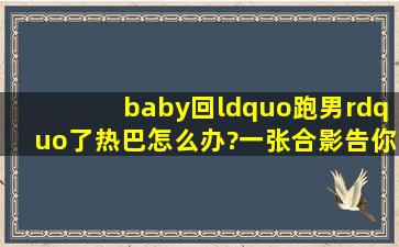 baby回“跑男”了热巴怎么办?一张合影告你答案