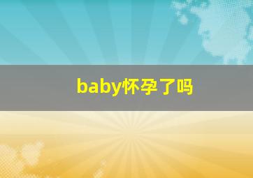 baby怀孕了吗