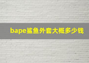 bape鲨鱼外套大概多少钱