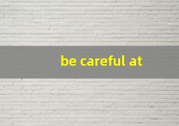 be careful at