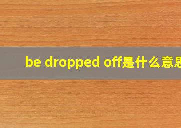 be dropped off是什么意思