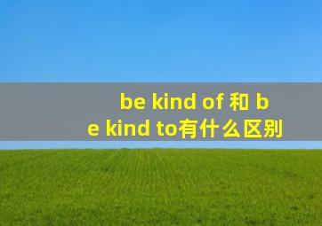 be kind of 和 be kind to有什么区别