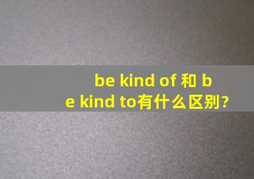 be kind of 和 be kind to有什么区别?