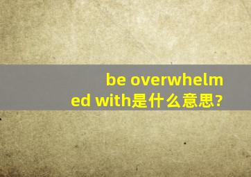 be overwhelmed with是什么意思?