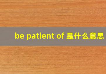 be patient of 是什么意思