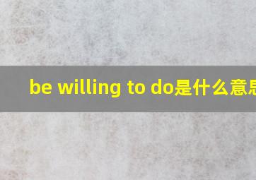 be willing to do是什么意思