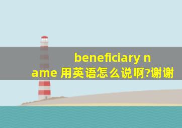 beneficiary name 用英语怎么说啊?谢谢