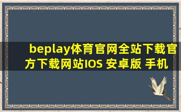 beplay体育官网全站下载(官方)下载网站IOS 安卓版 手机版APP下载...