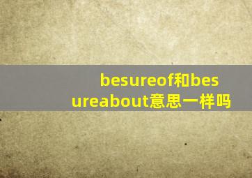 besureof和besureabout意思一样吗(