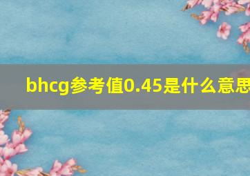 bhcg参考值0.45是什么意思