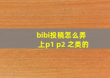 bibi投稿怎么弄上p1 p2 之类的