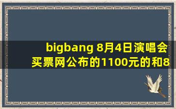 bigbang 8月4日演唱会 买票网公布的1100元的和800元票价会是怎样的...