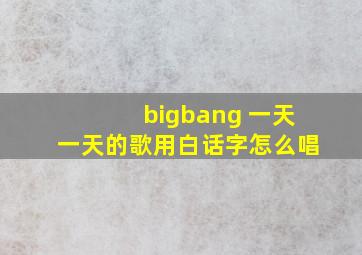 bigbang 一天一天的歌用白话字怎么唱