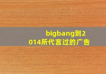 bigbang到2014所代言过的广告