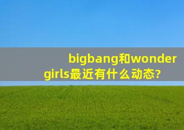 bigbang和wonder girls最近有什么动态?