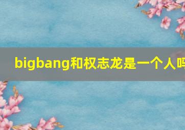 bigbang和权志龙是一个人吗