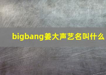 bigbang姜大声艺名叫什么