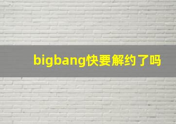 bigbang快要解约了吗