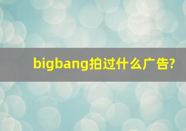 bigbang拍过什么广告?