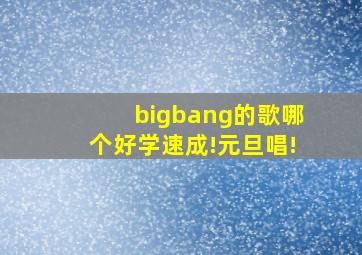 bigbang的歌哪个好学速成!元旦唱!