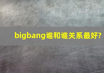 bigbang谁和谁关系最好?