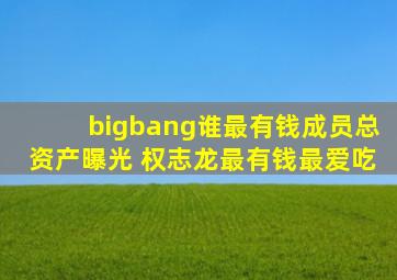 bigbang谁最有钱成员总资产曝光 权志龙最有钱最爱吃