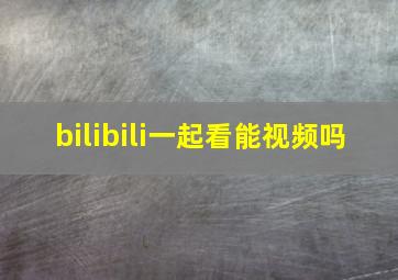 bilibili一起看能视频吗