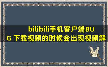 bilibili手机客户端BUG 下载视频的时候会出现视频解析错误,这是第一个...