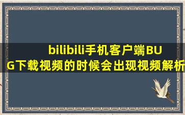 bilibili手机客户端BUG,下载视频的时候会出现视频解析错误,这是什么...