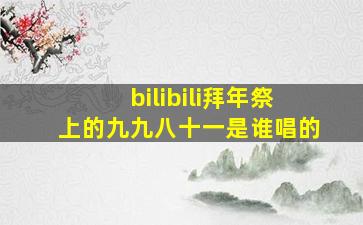 bilibili拜年祭上的九九八十一是谁唱的