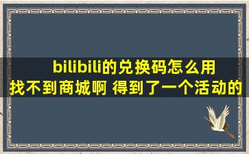 bilibili的兑换码怎么用找不到商城啊 得到了一个活动的兑换码,可是一直...