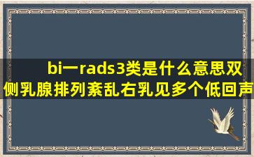 bi一rads3类是什么意思双侧乳腺排列紊乱,右乳见多个低回声结节,界清,...
