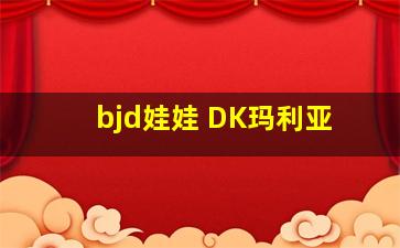 bjd娃娃 DK玛利亚