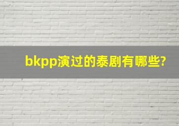 bkpp演过的泰剧有哪些?