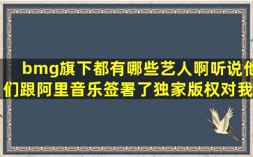 bmg旗下都有哪些艺人啊,听说他们跟阿里音乐签署了独家版权,对我们...