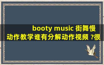 booty music 街舞慢动作教学,谁有分解动作视频 ?很急!!!!!!